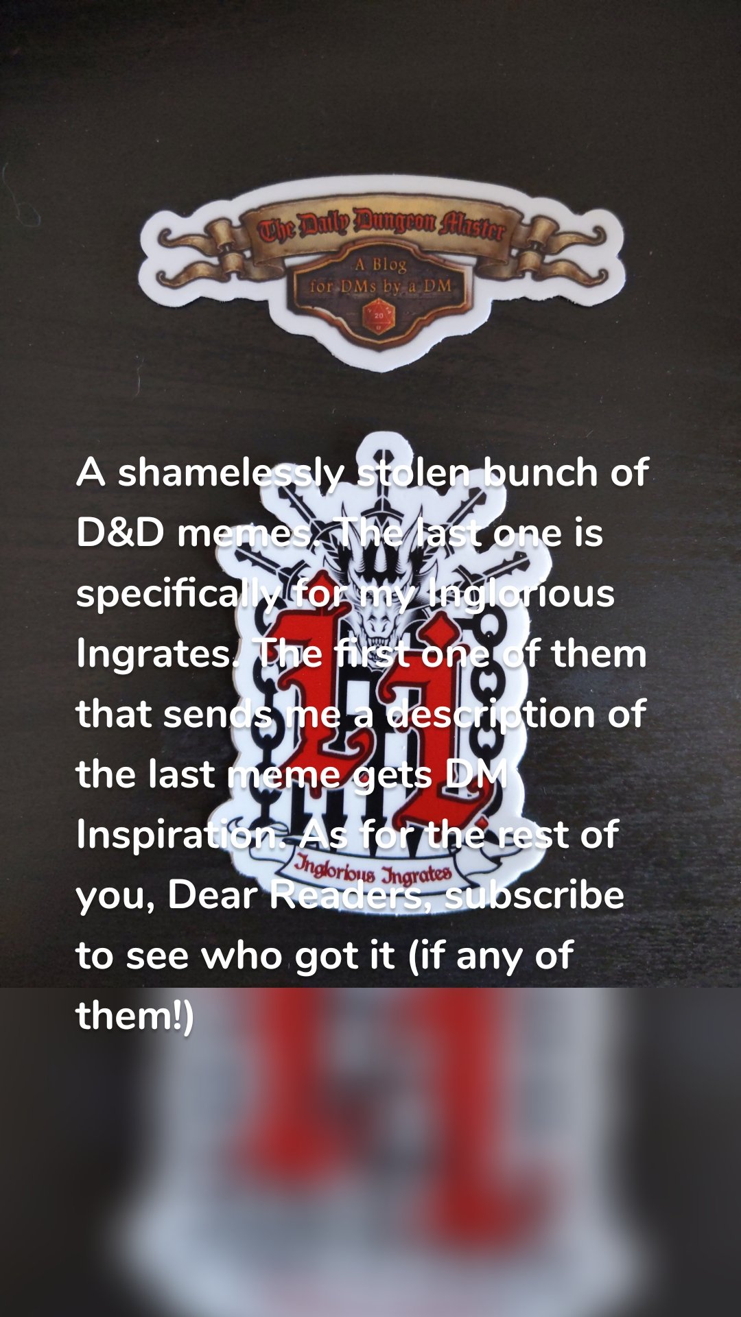 A shamelessly stolen bunch of D&D memes. The last one is specifically for my Inglorious Ingrates. The first one of them that sends me a description of the last meme gets DM Inspiration. As for the rest of you, Dear Readers, subscribe to see who got it (if any of them!)